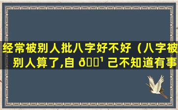 经常被别人批八字好不好（八字被别人算了,自 🌹 己不知道有事吗）